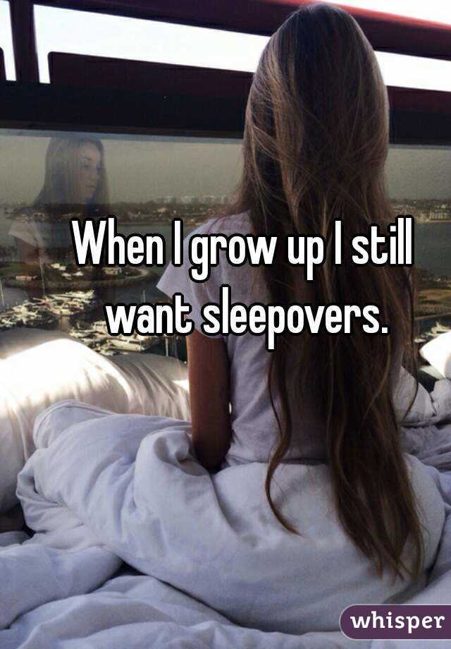 When I grow up I still want sleepovers.