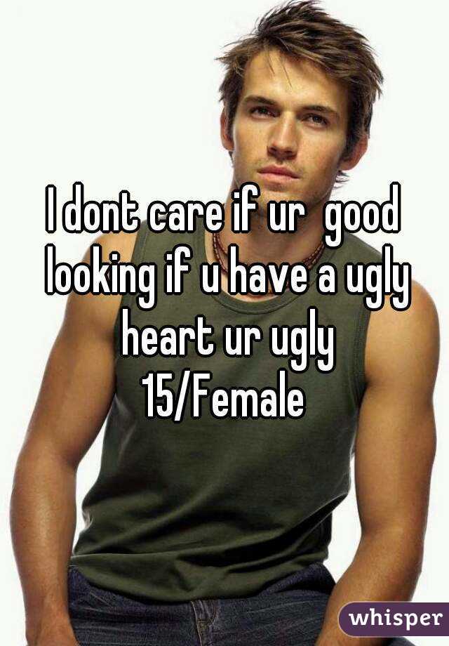 I dont care if ur  good looking if u have a ugly heart ur ugly
15/Female