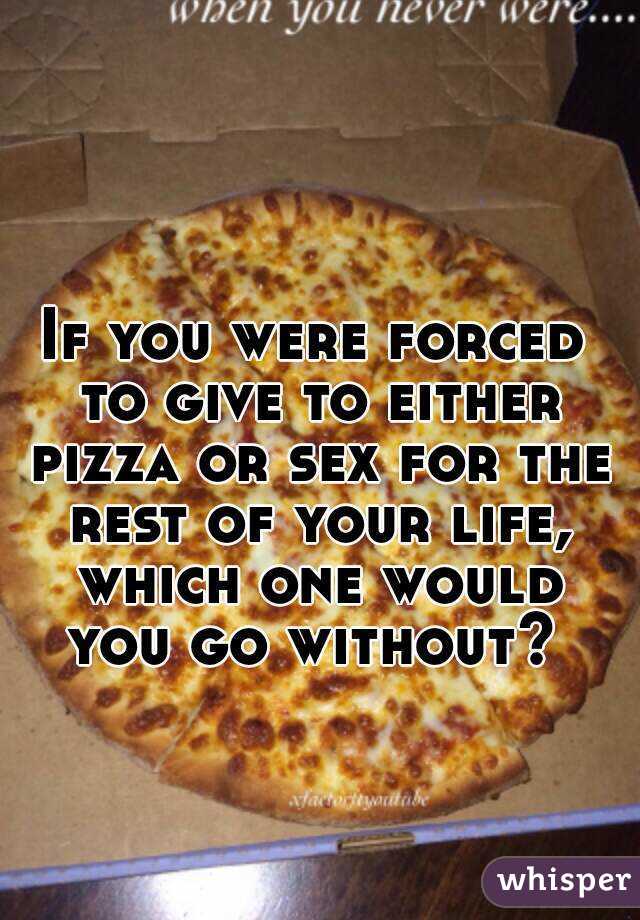 If you were forced to give to either pizza or sex for the rest of your life, which one would you go without? 