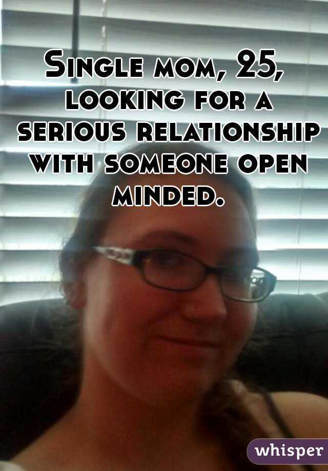Single mom, 25, looking for a serious relationship with someone open minded.