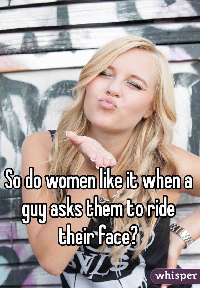 So do women like it when a guy asks them to ride their face? 