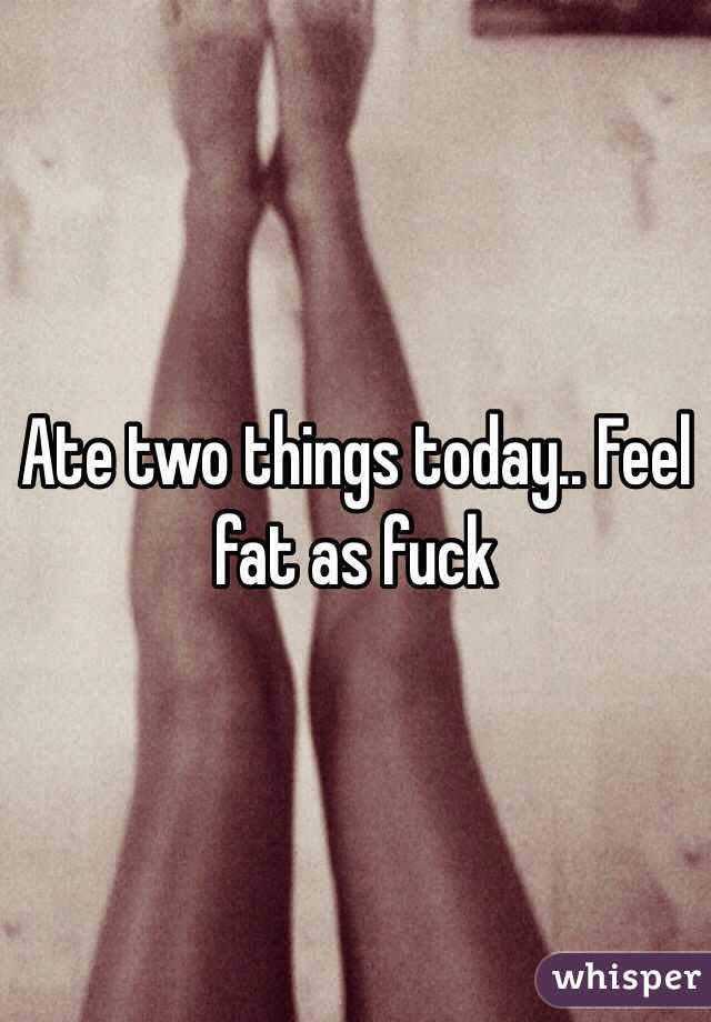 Ate two things today.. Feel fat as fuck