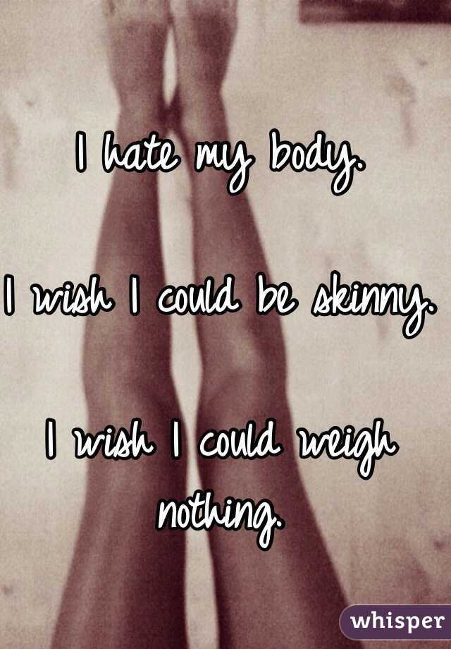 I hate my body.

I wish I could be skinny.

I wish I could weigh nothing.