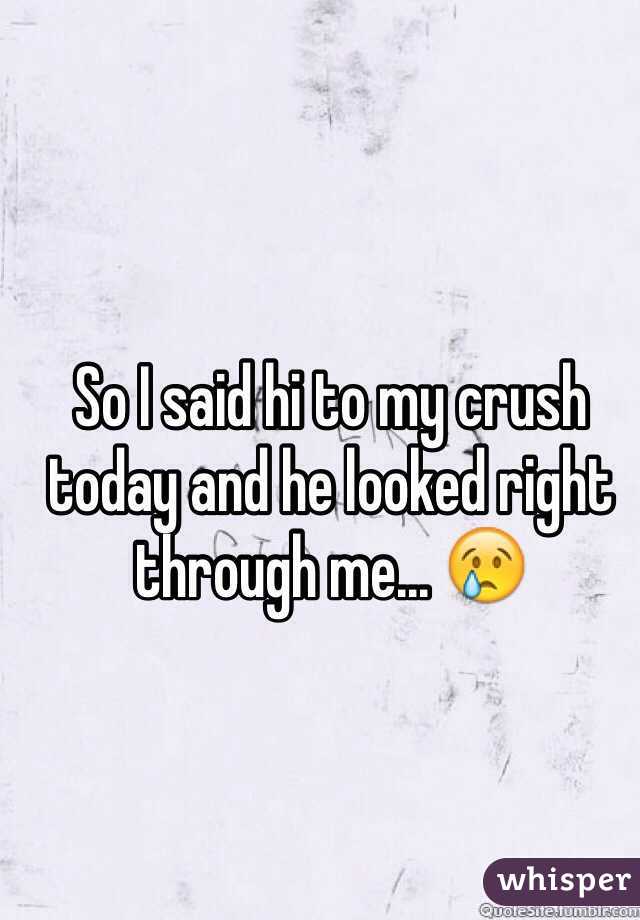 So I said hi to my crush today and he looked right through me... 😢