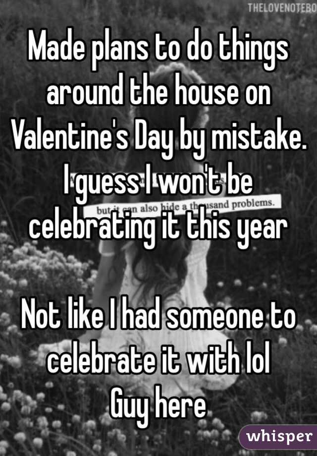 Made plans to do things around the house on Valentine's Day by mistake. I guess I won't be celebrating it this year 

Not like I had someone to celebrate it with lol
Guy here
