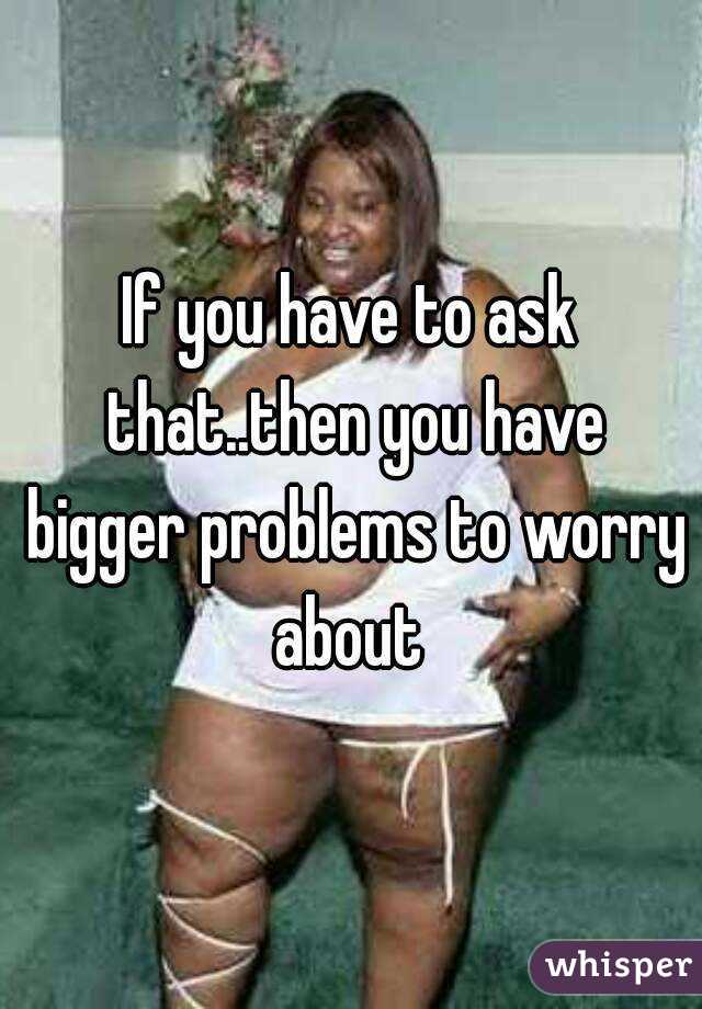 If you have to ask that..then you have bigger problems to worry about 