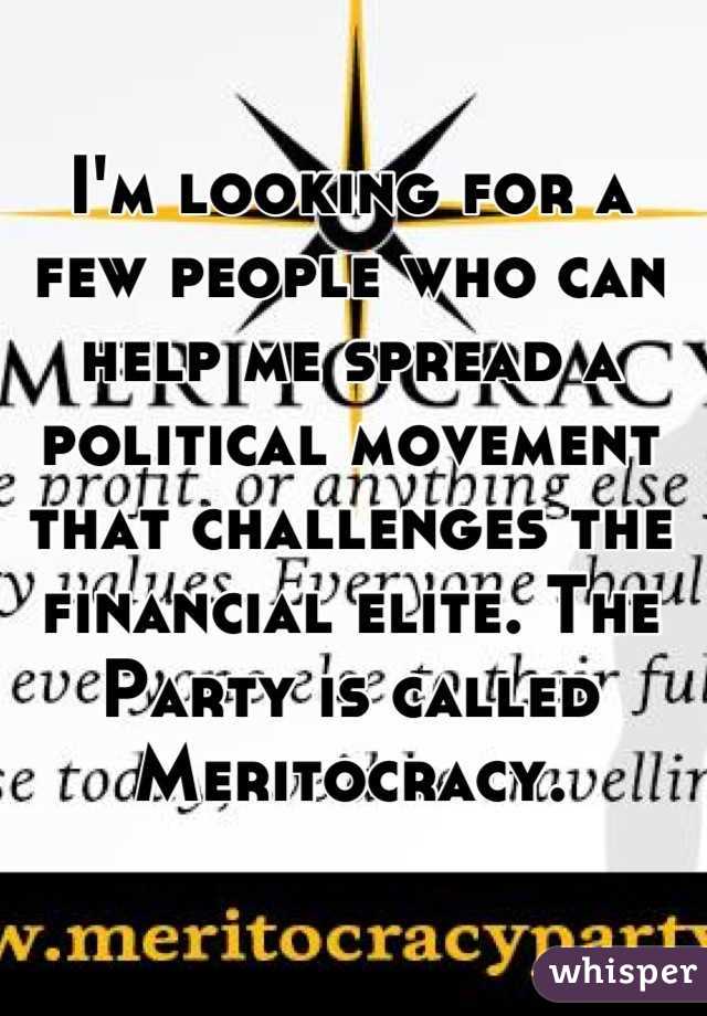 I'm looking for a few people who can help me spread a political movement that challenges the financial elite. The Party is called Meritocracy.