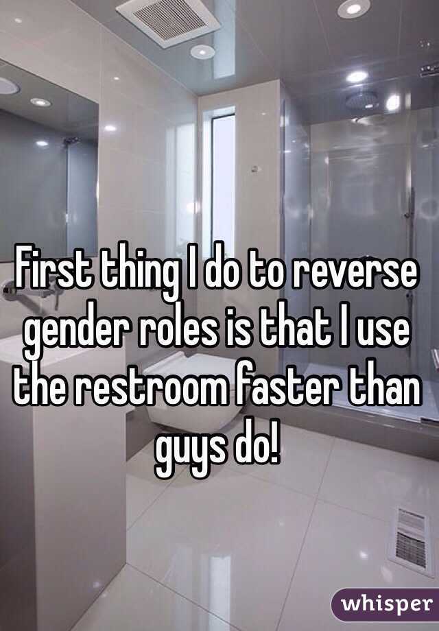 First thing I do to reverse gender roles is that I use the restroom faster than guys do!