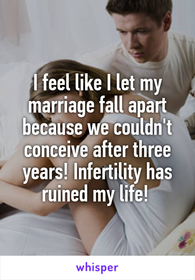 I feel like I let my marriage fall apart because we couldn't conceive after three years! Infertility has ruined my life! 
