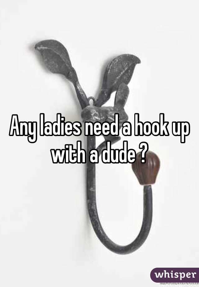 Any ladies need a hook up with a dude ?