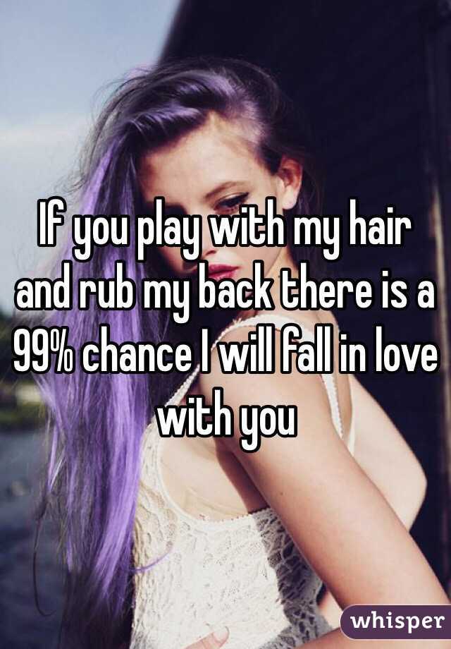 If you play with my hair and rub my back there is a 99% chance I will fall in love with you