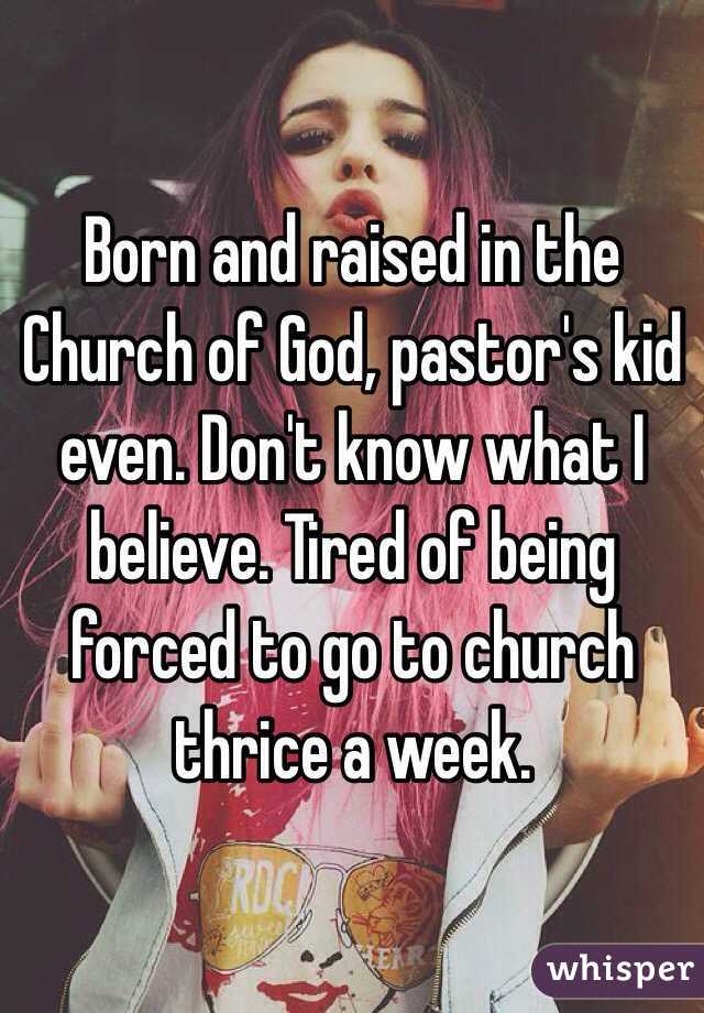 Born and raised in the Church of God, pastor's kid even. Don't know what I believe. Tired of being forced to go to church thrice a week.