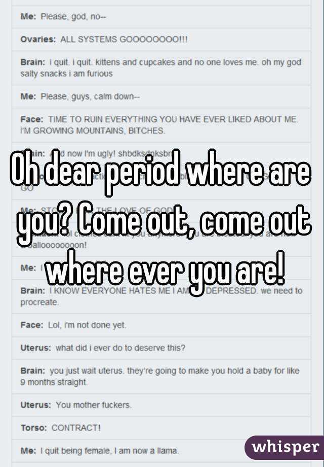 Oh dear period where are you? Come out, come out where ever you are!
