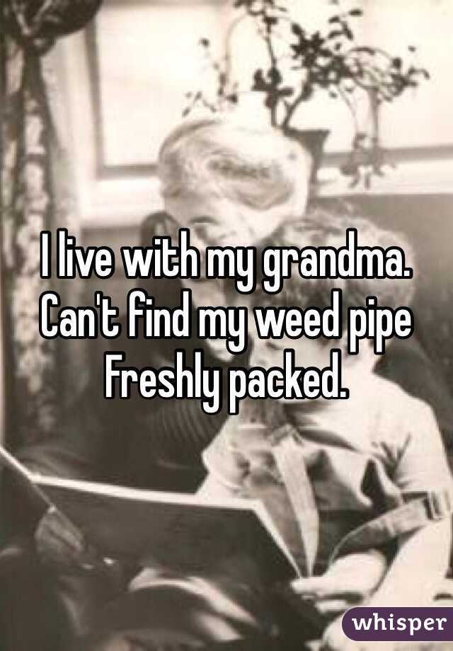 I live with my grandma.
Can't find my weed pipe 
Freshly packed. 