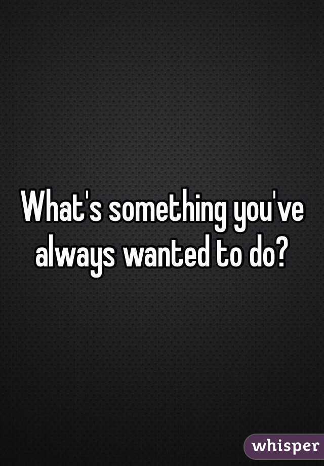 What's something you've always wanted to do?