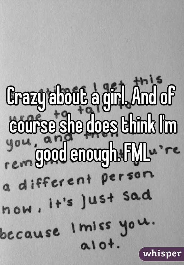 Crazy about a girl. And of course she does think I'm good enough. FML