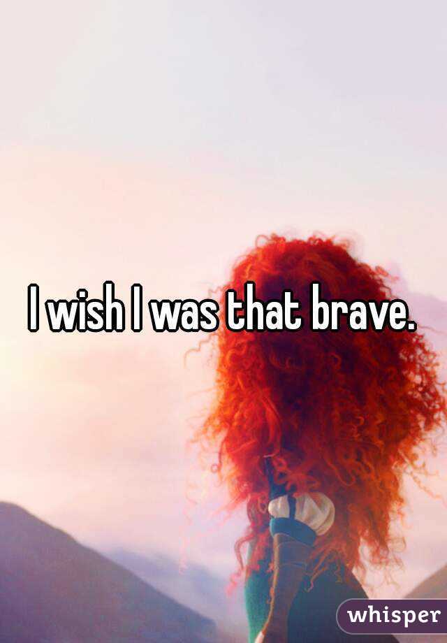 I wish I was that brave.