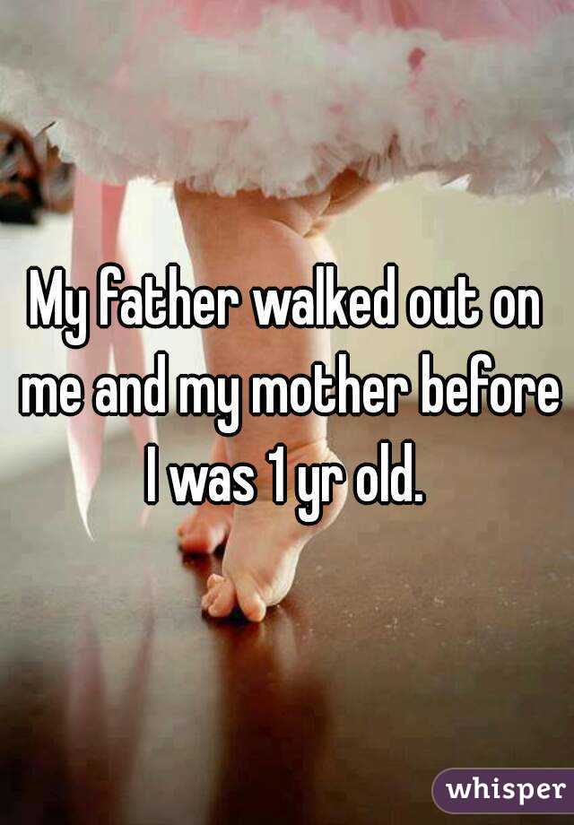 My father walked out on me and my mother before I was 1 yr old. 
