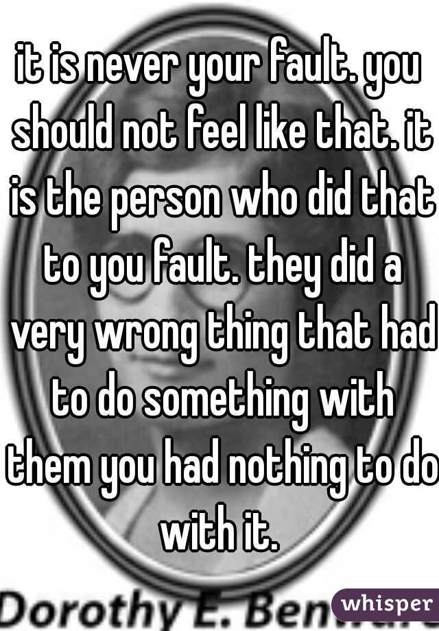 it is never your fault. you should not feel like that. it is the person who did that to you fault. they did a very wrong thing that had to do something with them you had nothing to do with it. 