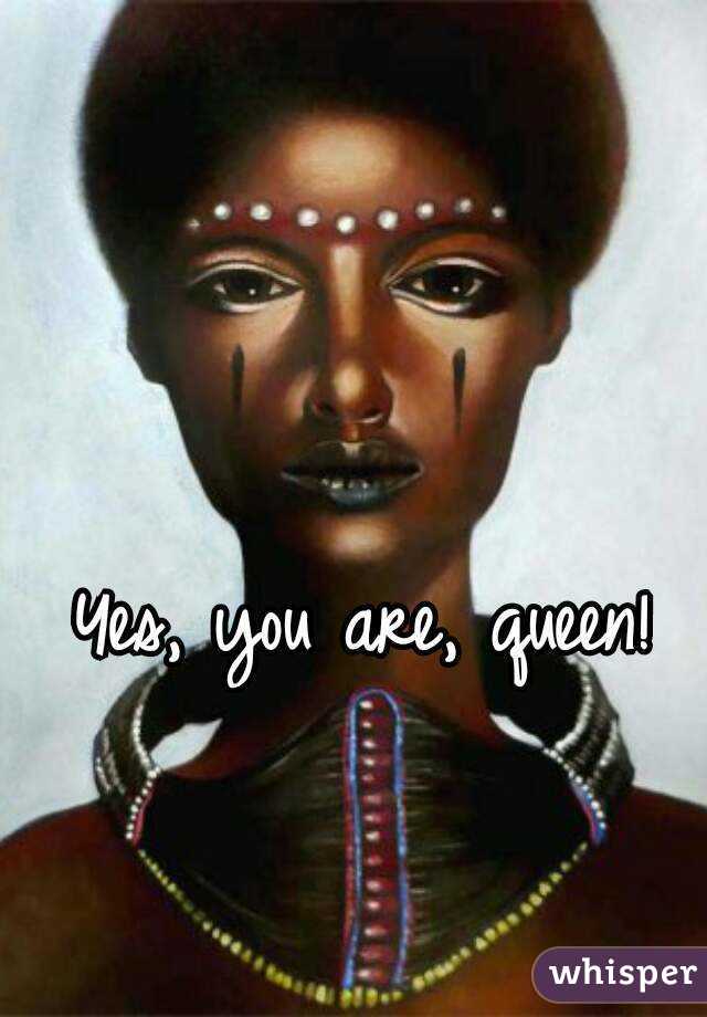 Yes, you are, queen! 