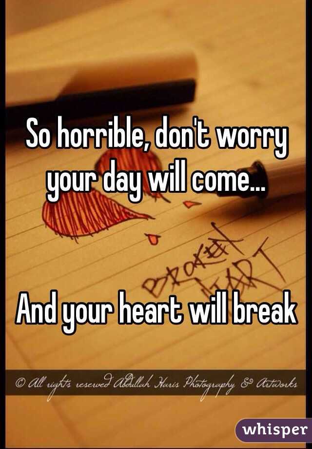 So horrible, don't worry your day will come...


And your heart will break 