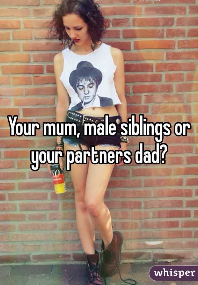 Your mum, male siblings or your partners dad? 