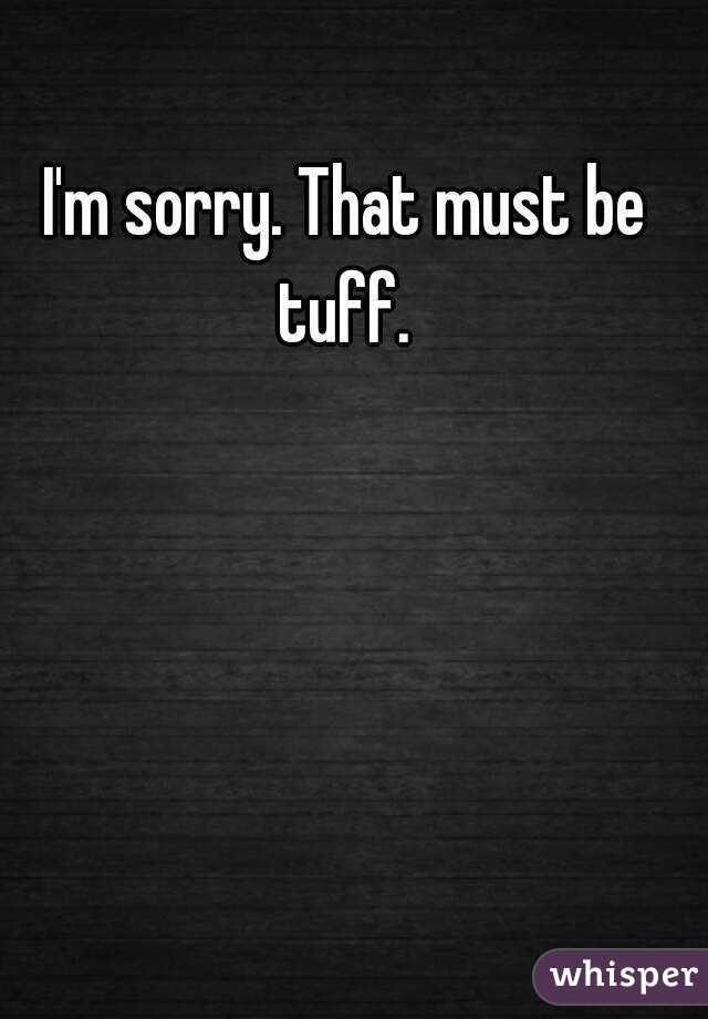 I'm sorry. That must be tuff. 