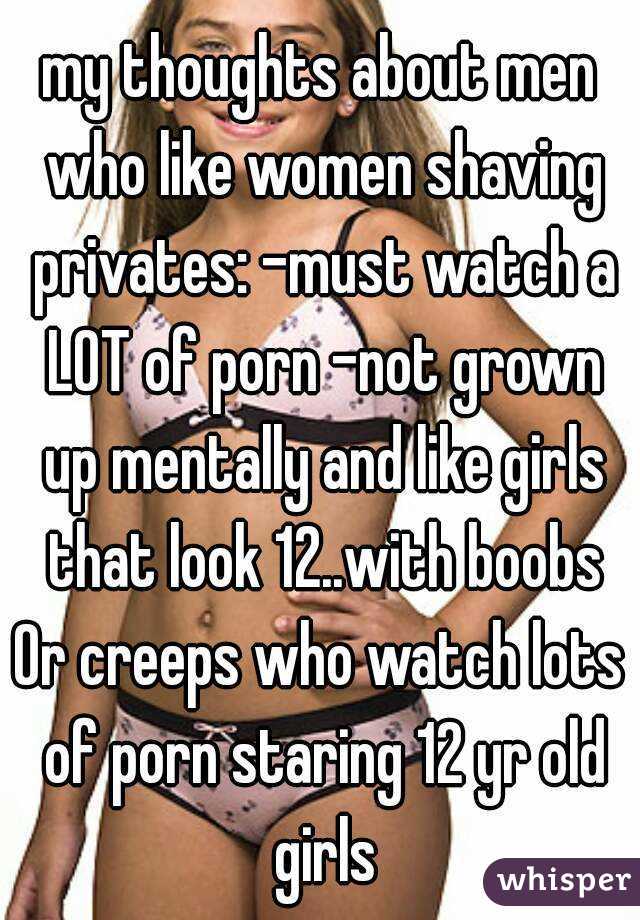 my thoughts about men who like women shaving privates: -must watch a LOT of porn -not grown up mentally and like girls that look 12..with boobs
Or creeps who watch lots of porn staring 12 yr old girls