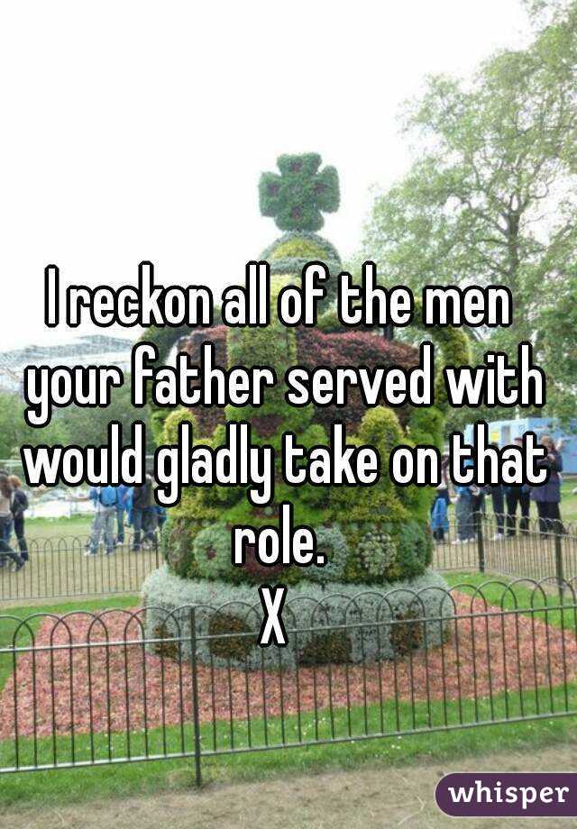 I reckon all of the men your father served with would gladly take on that role. 
X 