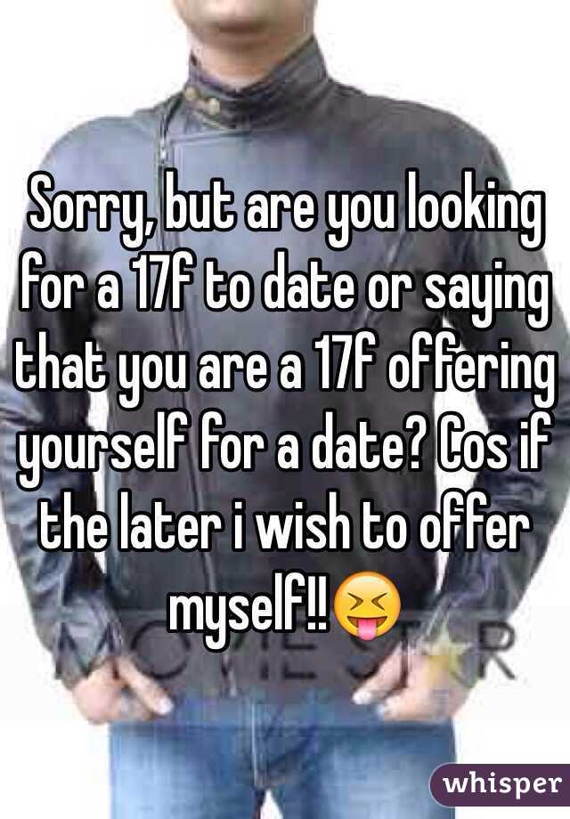 Sorry, but are you looking for a 17f to date or saying that you are a 17f offering yourself for a date? Cos if the later i wish to offer myself!!😝