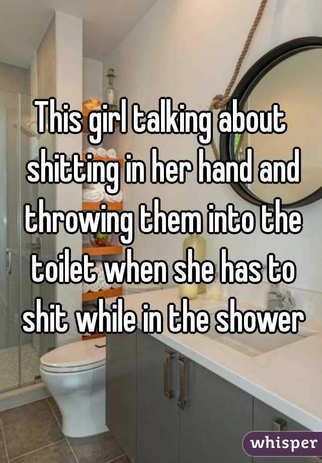 This girl talking about shitting in her hand and throwing them into the toilet when she has to shit while in the shower
