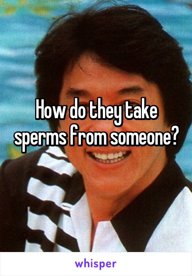 How do they take sperms from someone? 