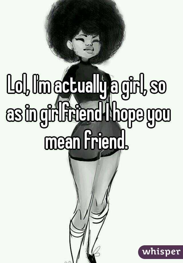 Lol, I'm actually a girl, so as in girlfriend I hope you mean friend. 