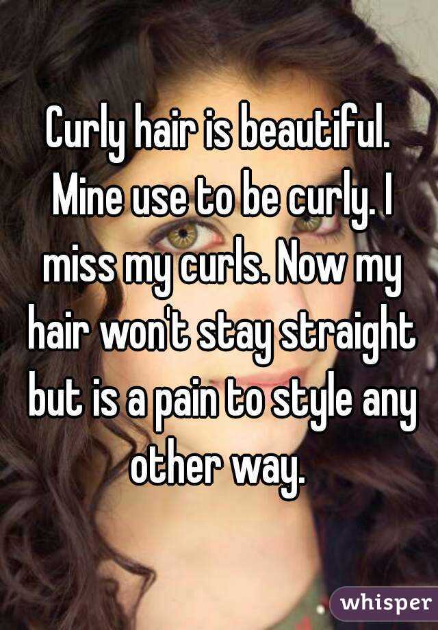 Curly hair is beautiful. Mine use to be curly. I miss my curls. Now my hair won't stay straight but is a pain to style any other way. 