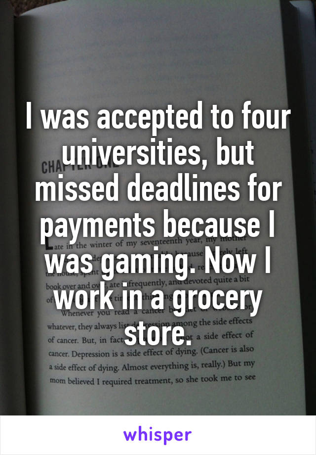 I was accepted to four universities, but missed deadlines for payments because I was gaming. Now I work in a grocery store.