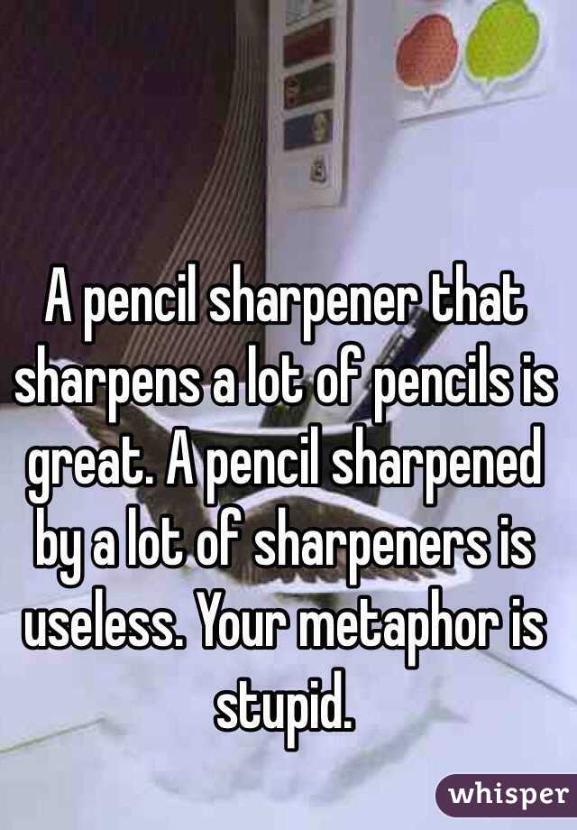 A pencil sharpener that sharpens a lot of pencils is great. A pencil sharpened by a lot of sharpeners is useless. Your metaphor is stupid.