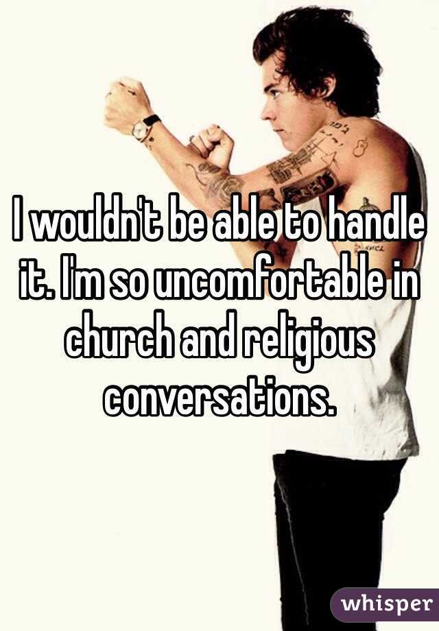 I wouldn't be able to handle it. I'm so uncomfortable in church and religious conversations. 