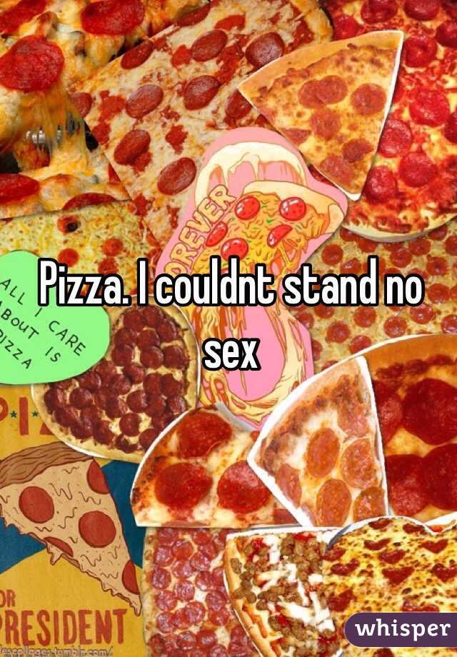 Pizza. I couldnt stand no sex