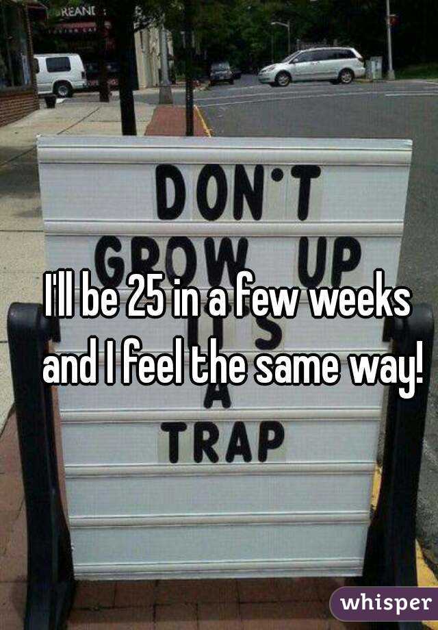 I'll be 25 in a few weeks and I feel the same way!