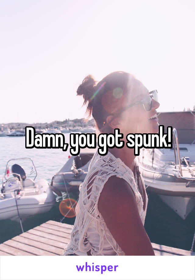 Damn, you got spunk!