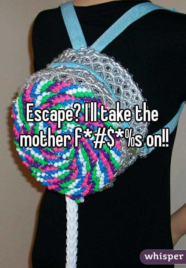 Escape? I'll take the mother f*#$*%s on!!