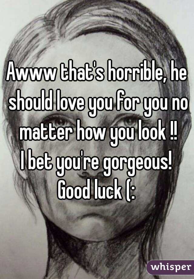 Awww that's horrible, he should love you for you no matter how you look !!
I bet you're gorgeous!
Good luck (: