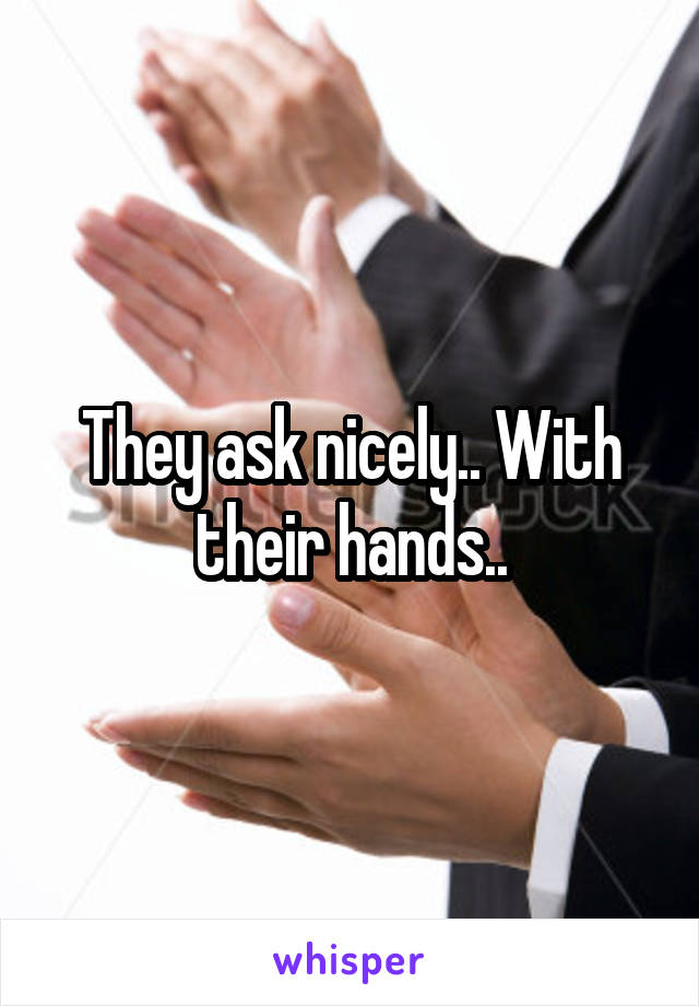 They ask nicely.. With their hands..