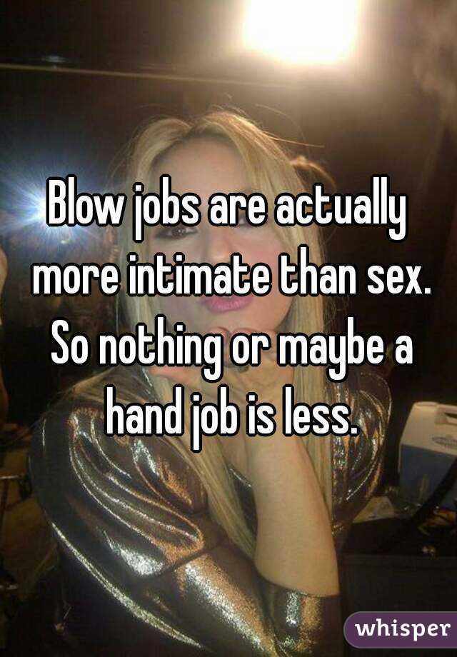 Blow jobs are actually more intimate than sex. So nothing or maybe a hand job is less.