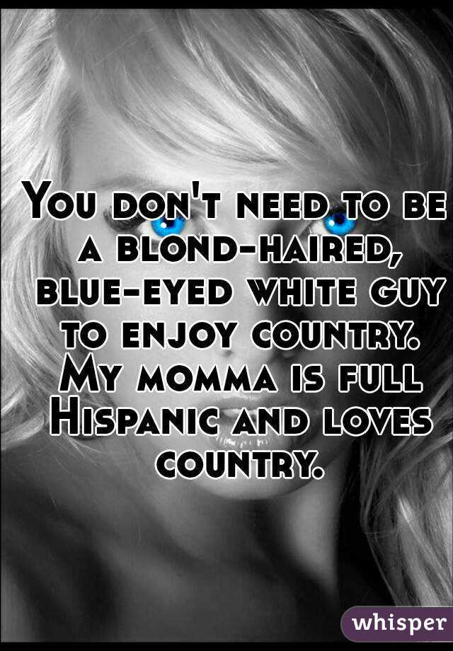 You don't need to be a blond-haired, blue-eyed white guy to enjoy country. My momma is full Hispanic and loves country.