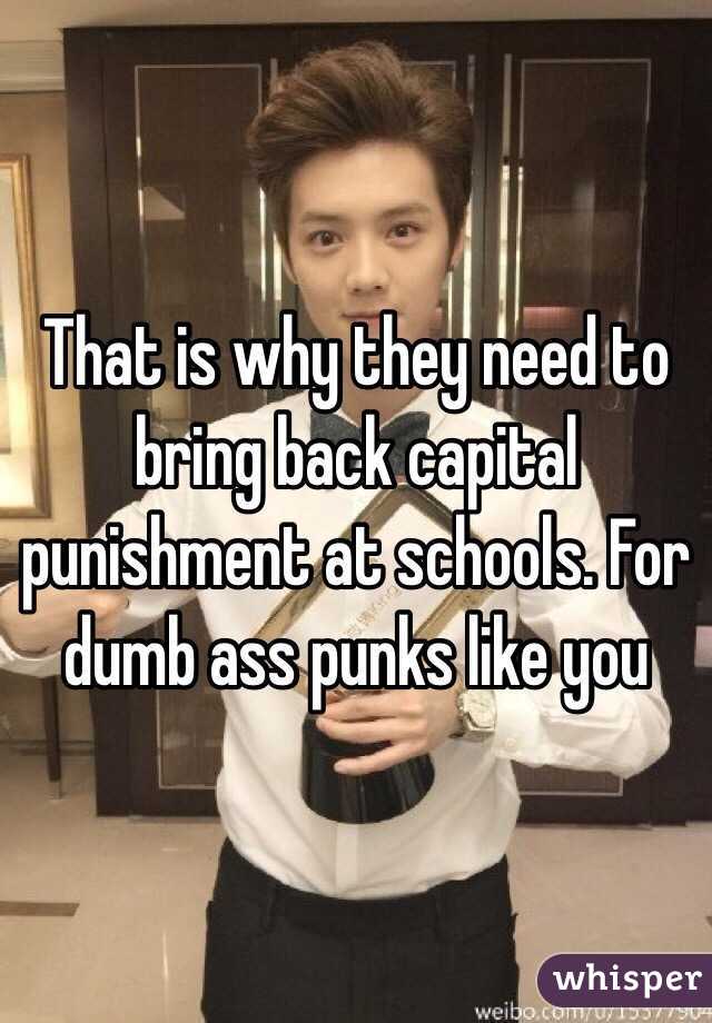 That is why they need to bring back capital punishment at schools. For dumb ass punks like you 