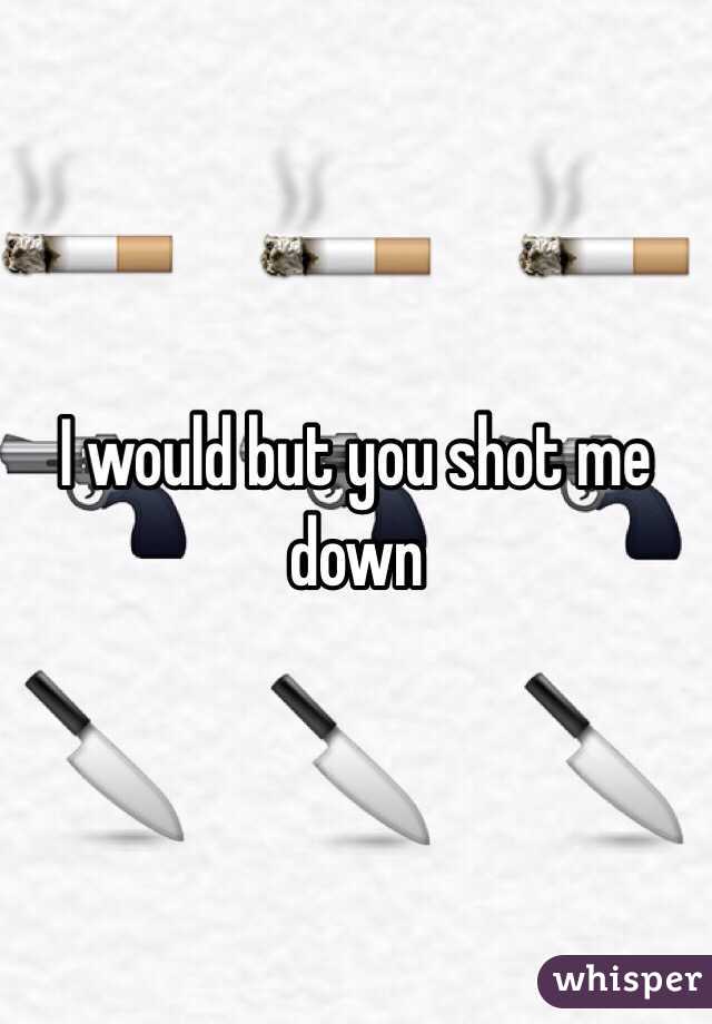 I would but you shot me down 