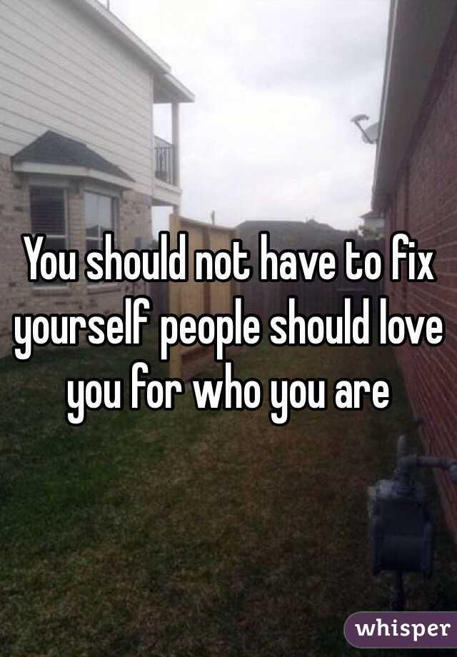 You should not have to fix yourself people should love you for who you are