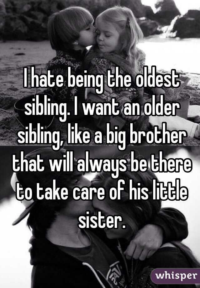 I hate being the oldest sibling. I want an older sibling, like a big brother that will always be there to take care of his little sister. 