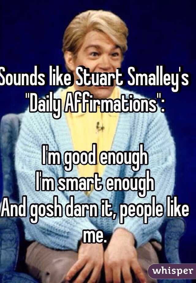 Sounds like Stuart Smalley's "Daily Affirmations":

I'm good enough
I'm smart enough
And gosh darn it, people like me.